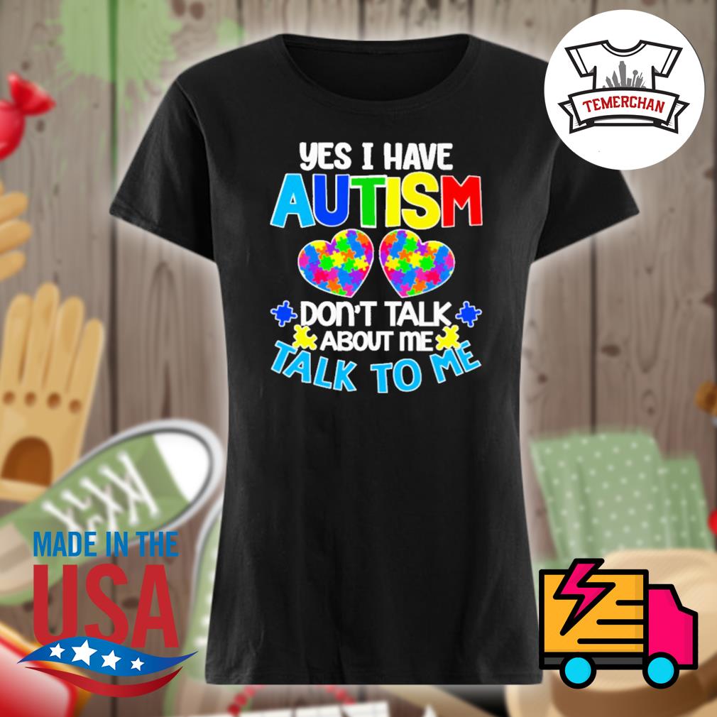 Yes I have autism don't talk about me talk to me s Ladies t-shirt