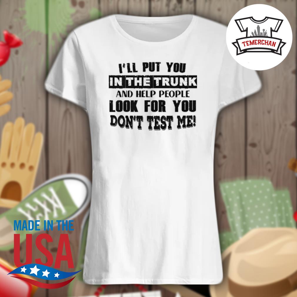 I'll put you in the trunk and help people look for you don't test me s Ladies t-shirt