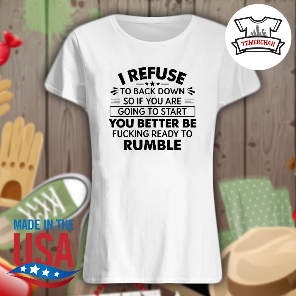 I refuse to back down so if you are going to start you better be fucking ready to rumble s Ladies t-shirt