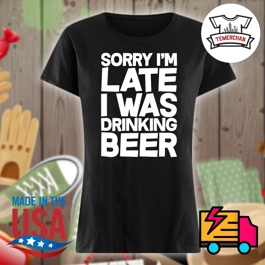 Sorry I'm late I was drinking beer s Ladies t-shirt