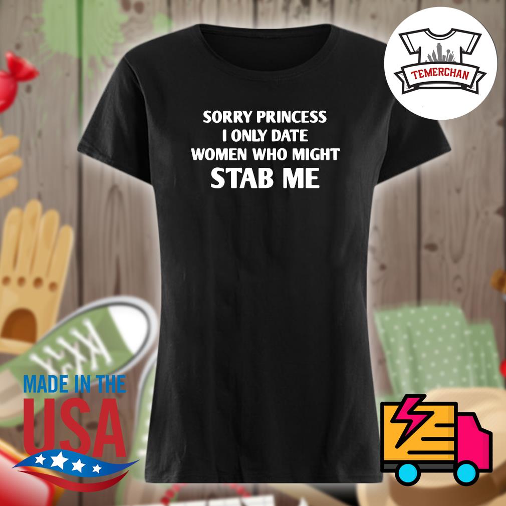 Sorry princess I only date women who might stab me s Ladies t-shirt