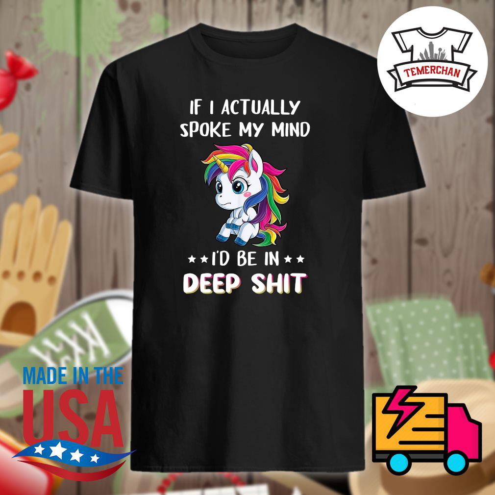 Unicorn if I actually spoke my mind I'd me in deep shit shirt