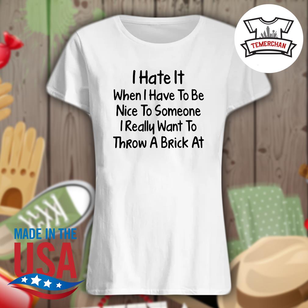 I hate it when I have to be nice to someone I really want to throw a brick at s Ladies t-shirt