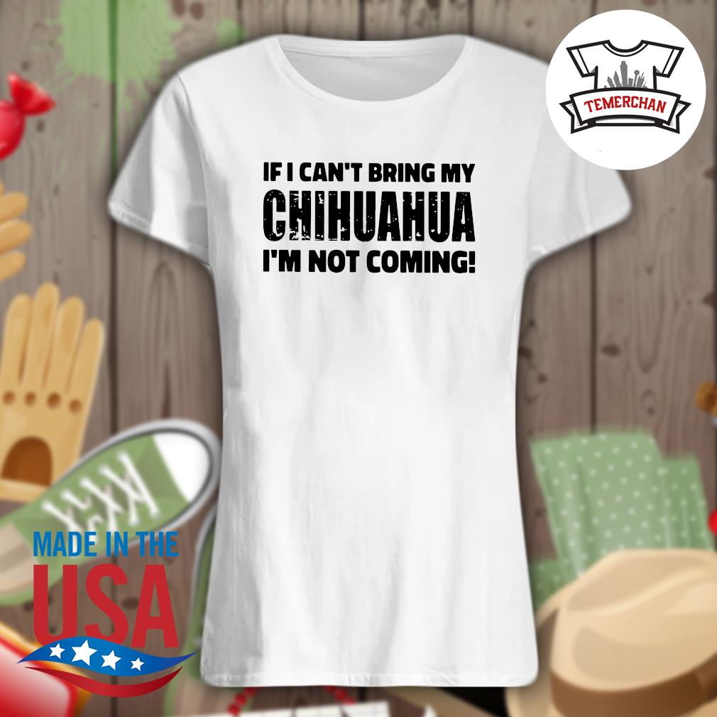If I can't bring my Chihuahua I'm not coming s Ladies t-shirt