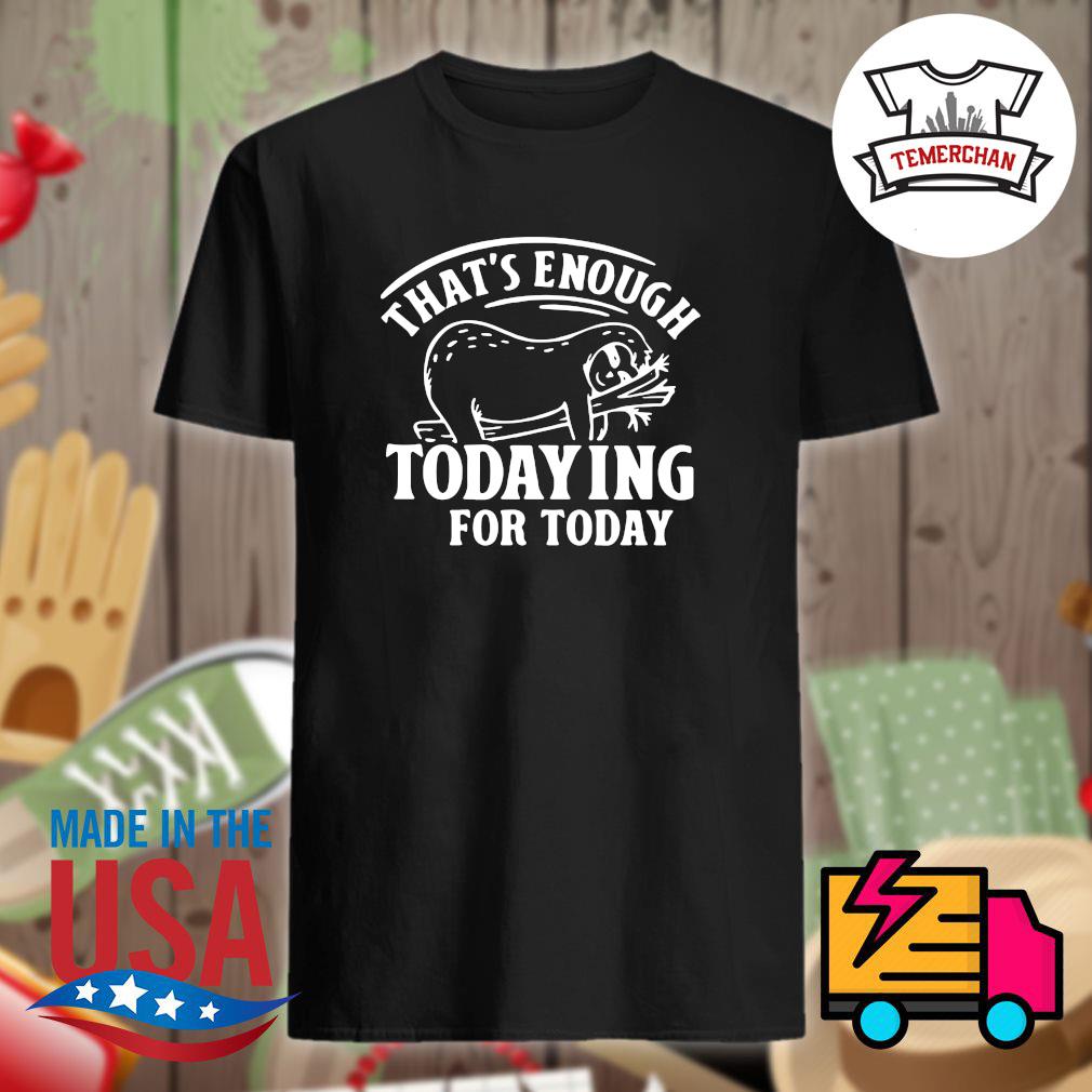 Sloth that's enough todaying for today shirt, hoodie, tank top, sweater ...