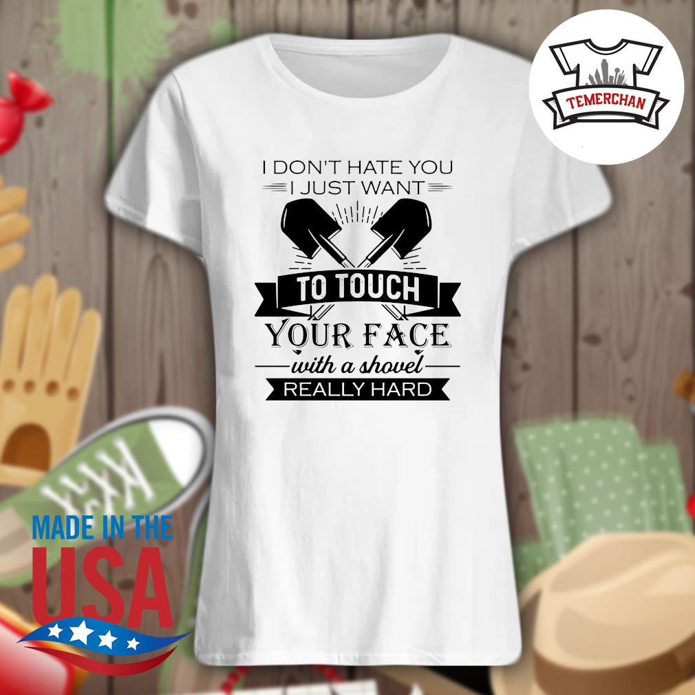 I don't hate you I just want to touch your face with a shovel really hard s Ladies t-shirt