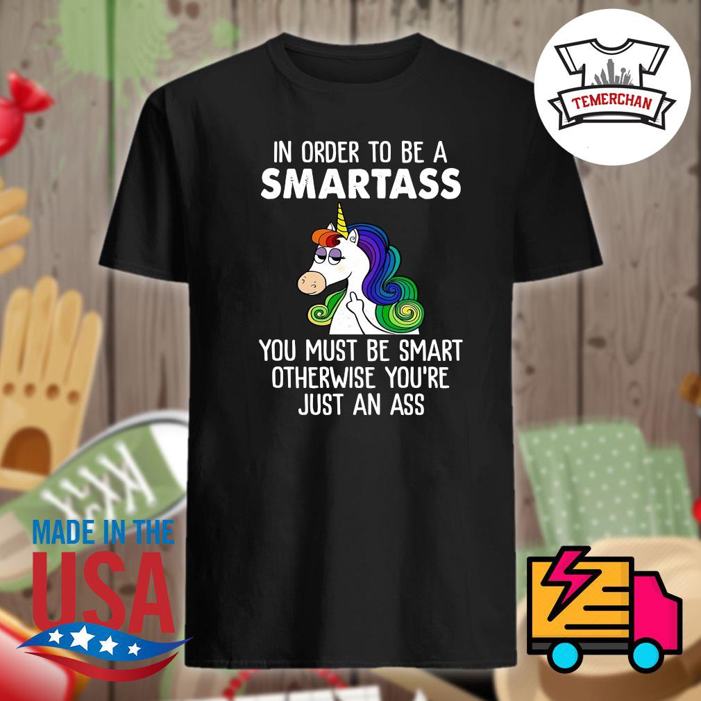 Best Tee For You And Your Friend Unicorns In Order To Be A Smartass You Must Be Smart Otherwise You're Just An Ass Shirt,Cotton Shirt
