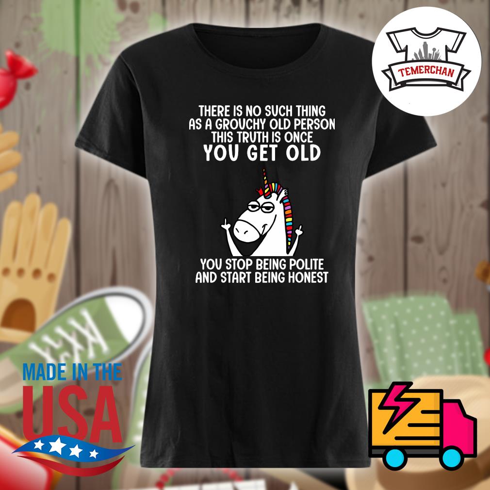 Unicorn there is no such thing as a grouchy old person this truth is once you get old you stop being polite and start being honest s Ladies t-shirt
