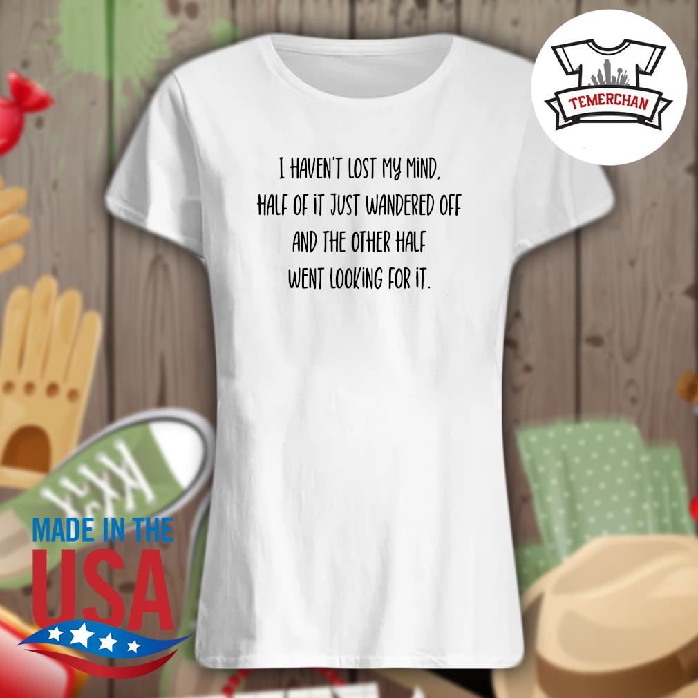 I haven't lost my mind half of it just wandered off and the other half went looking for it s Ladies t-shirt