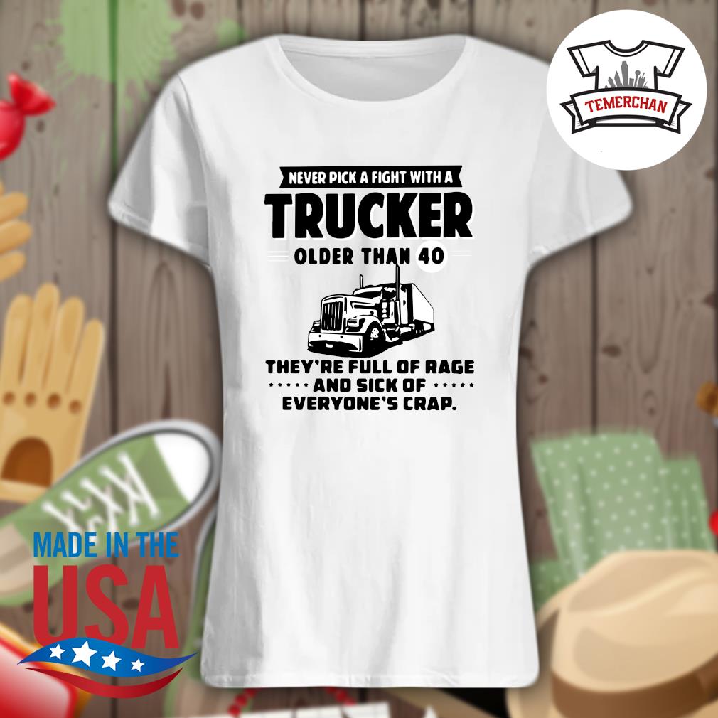 Never pick a fight with a Trucker older than 40 they're full of rage and sick of everyone's crap s Ladies t-shirt
