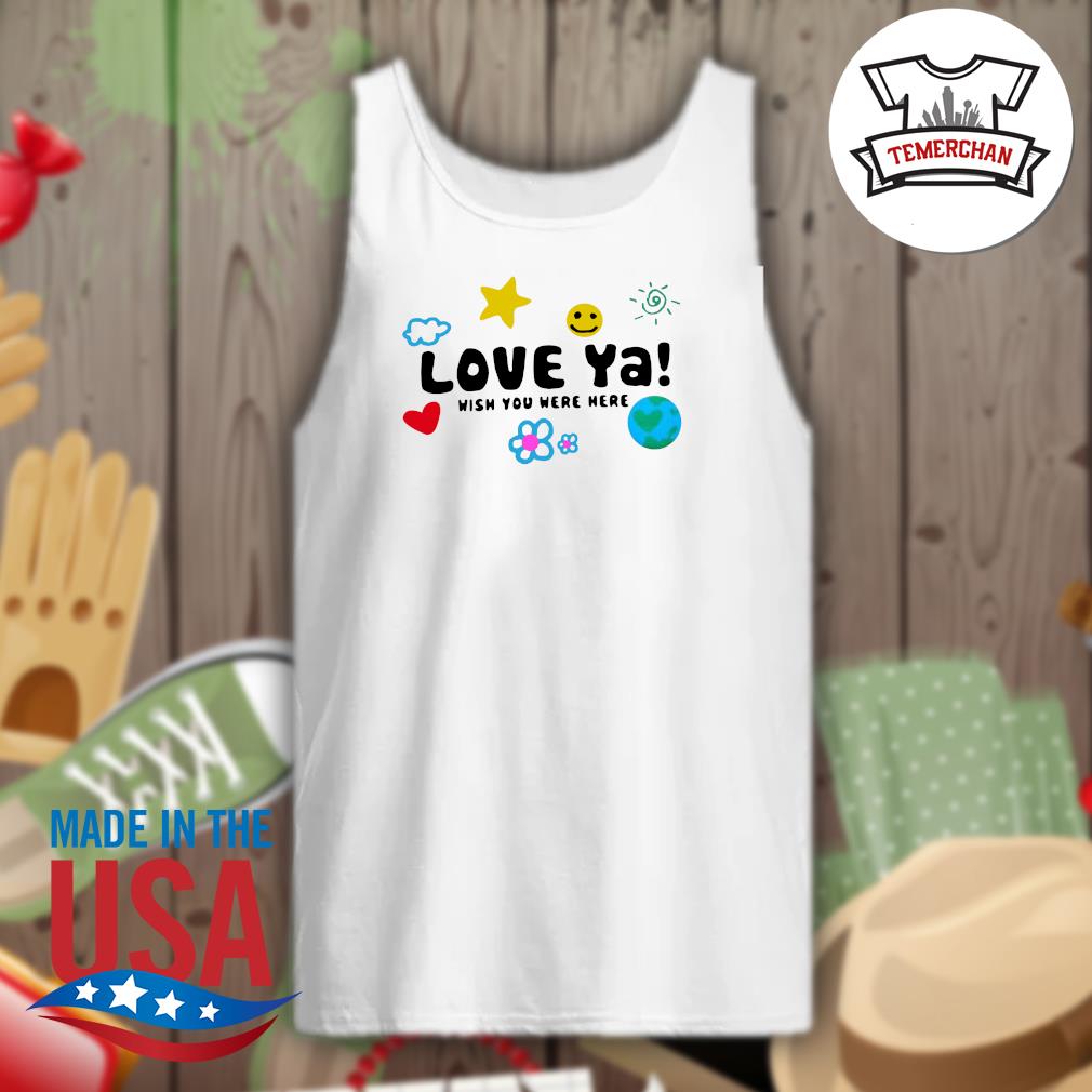 love ya wish you were here shirt