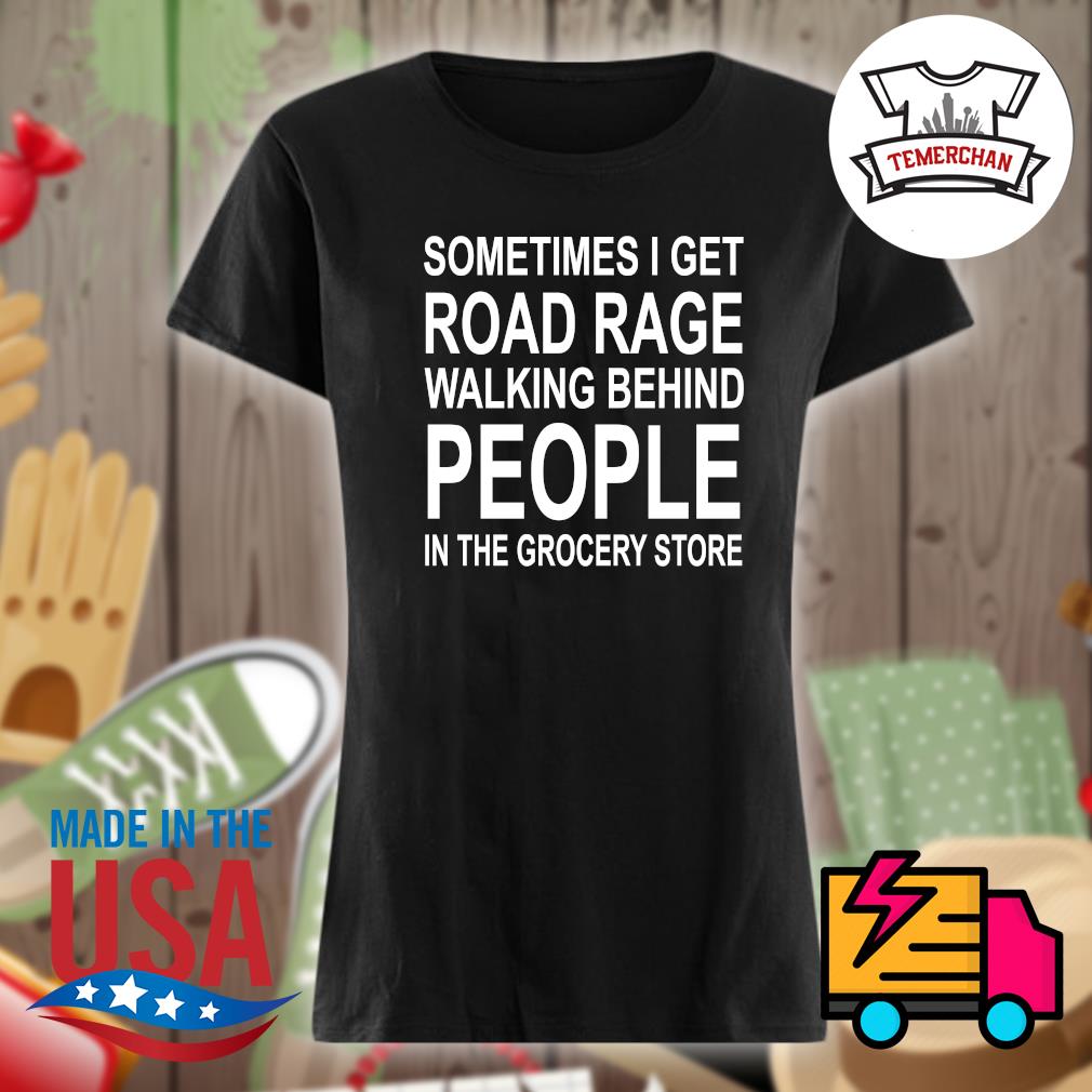 Sometimes I get road rage walking behind people in the grocery store s Ladies t-shirt