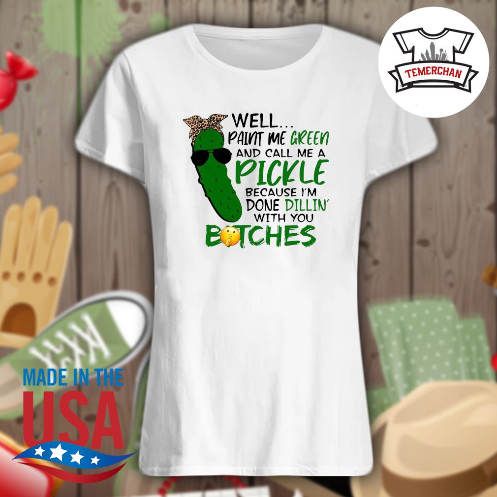 Well paint me green and call me a Pickle because I'm done dillin' with you bitches s Ladies t-shirt