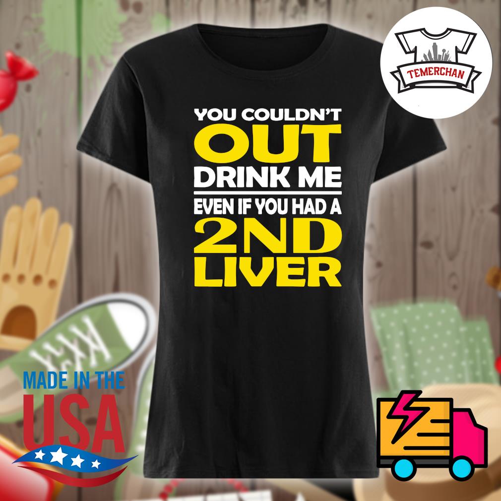 You couldn't out drink me even if you had a 2nd liver s Ladies t-shirt