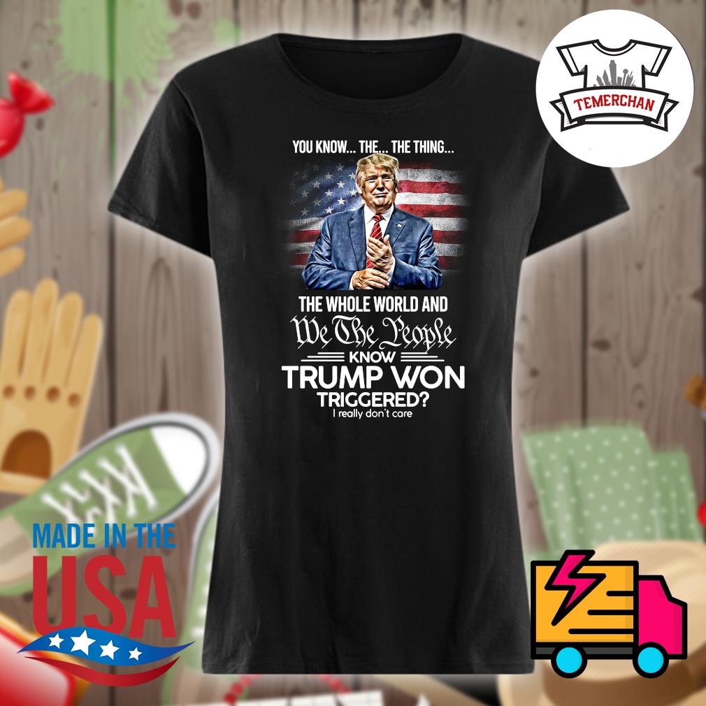 You know the the thing the whole world and we the people know Trump won triggered I really don't care s Ladies t-shirt
