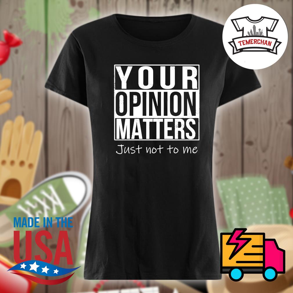 Your opinion matters just not to me s Ladies t-shirt