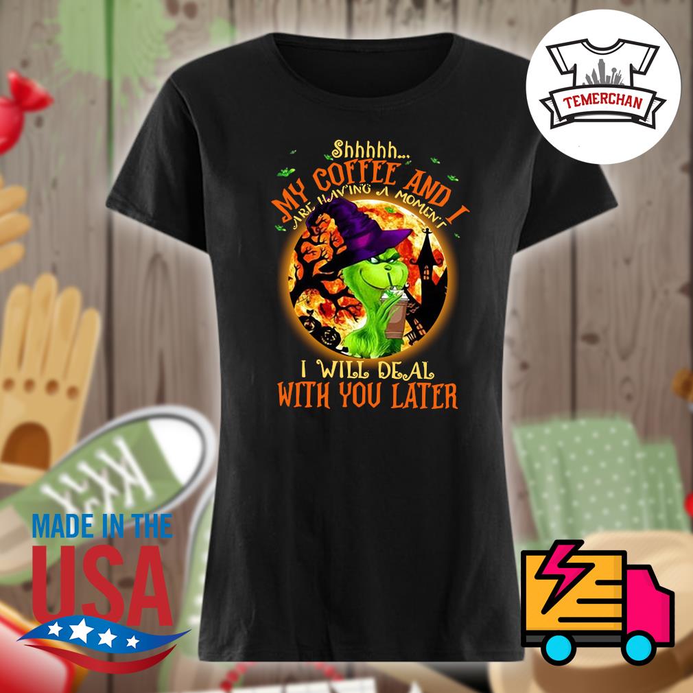 Grinch shhh my coffee and I are having a moment I will deal with you later Halloween s Ladies t-shirt