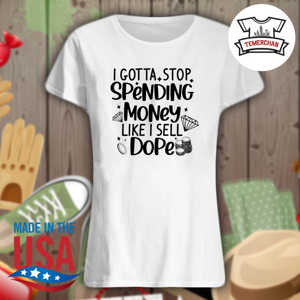 I gotta stop spending money like I sell Dope s Ladies t-shirt