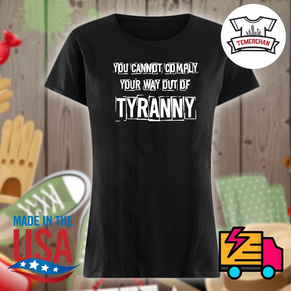 You cannot comply your way out of Tyranny s Ladies t-shirt