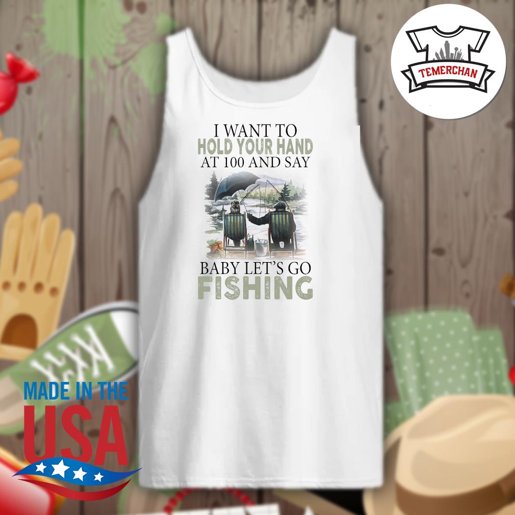 I want to hold your hand at 100 and say baby let's go fishing shirt,  hoodie, tank top, sweater and long sleeve t-shirt