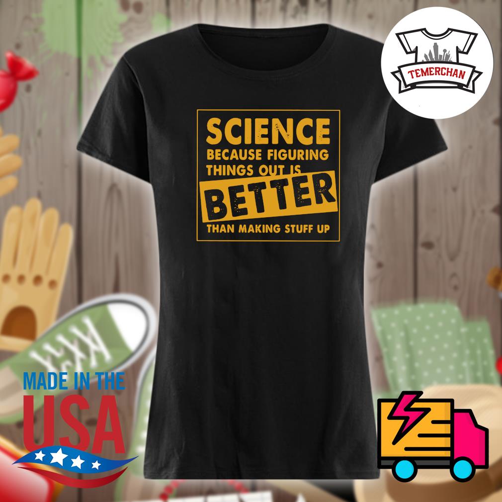 Science because figuring things out is better than making stuff up s Ladies t-shirt