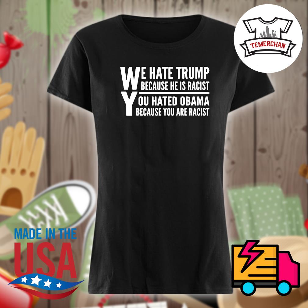 We hate Trump because he is racist you hated Obama because you are racist s Ladies t-shirt