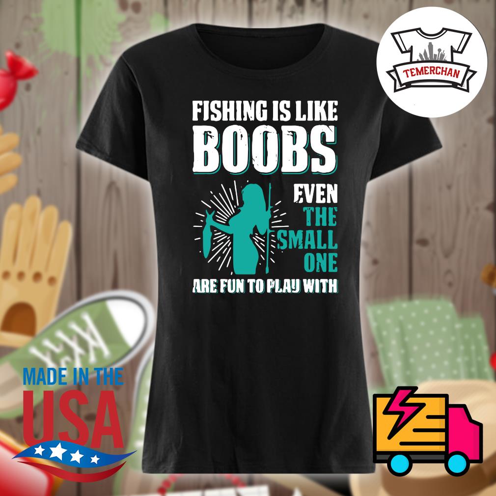 Fishing Is Like Boobs Even The Small Ones Are Fun T  