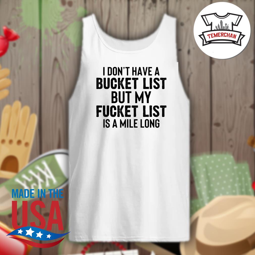I don't have a bucket list but my fucket list is a mile long s Tank-top