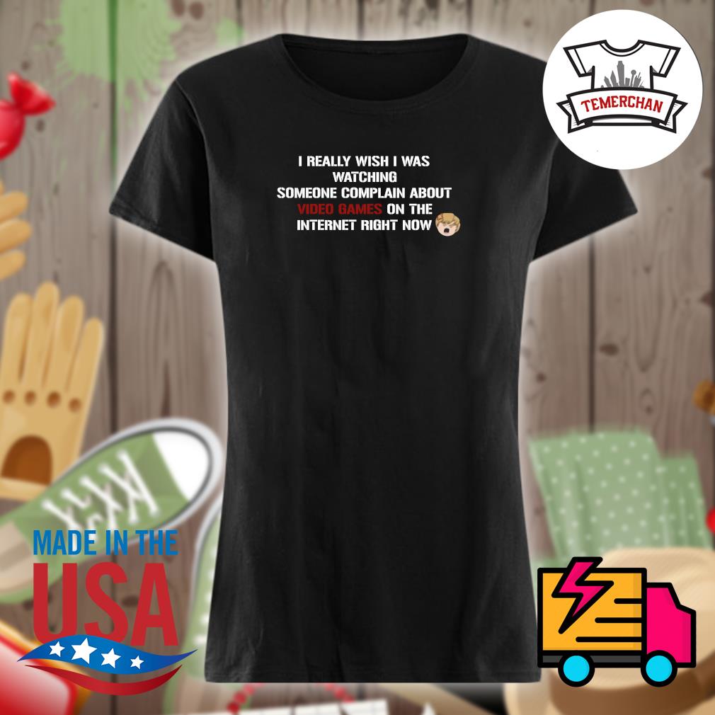 I really wish I was watching someone complain about video games on the internet right now s Ladies t-shirt