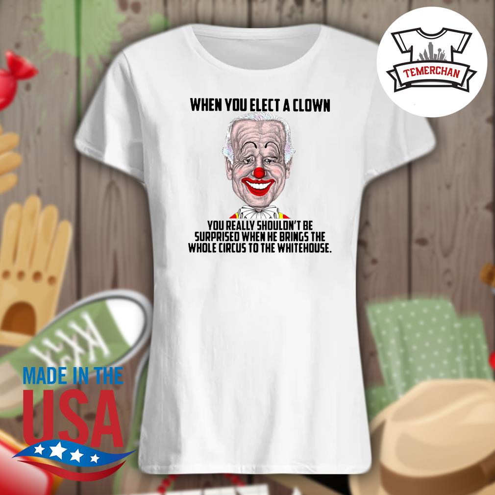 Biden when you elect a Clown you really shouldn't be surprised when he brings the whole circus to the Whitehouse s Ladies t-shirt