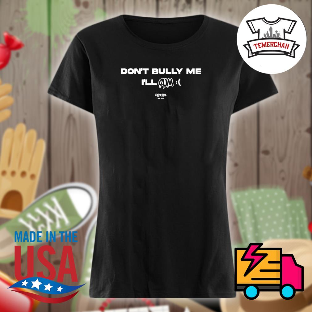 Don't bully me I'll Cum s Ladies t-shirt
