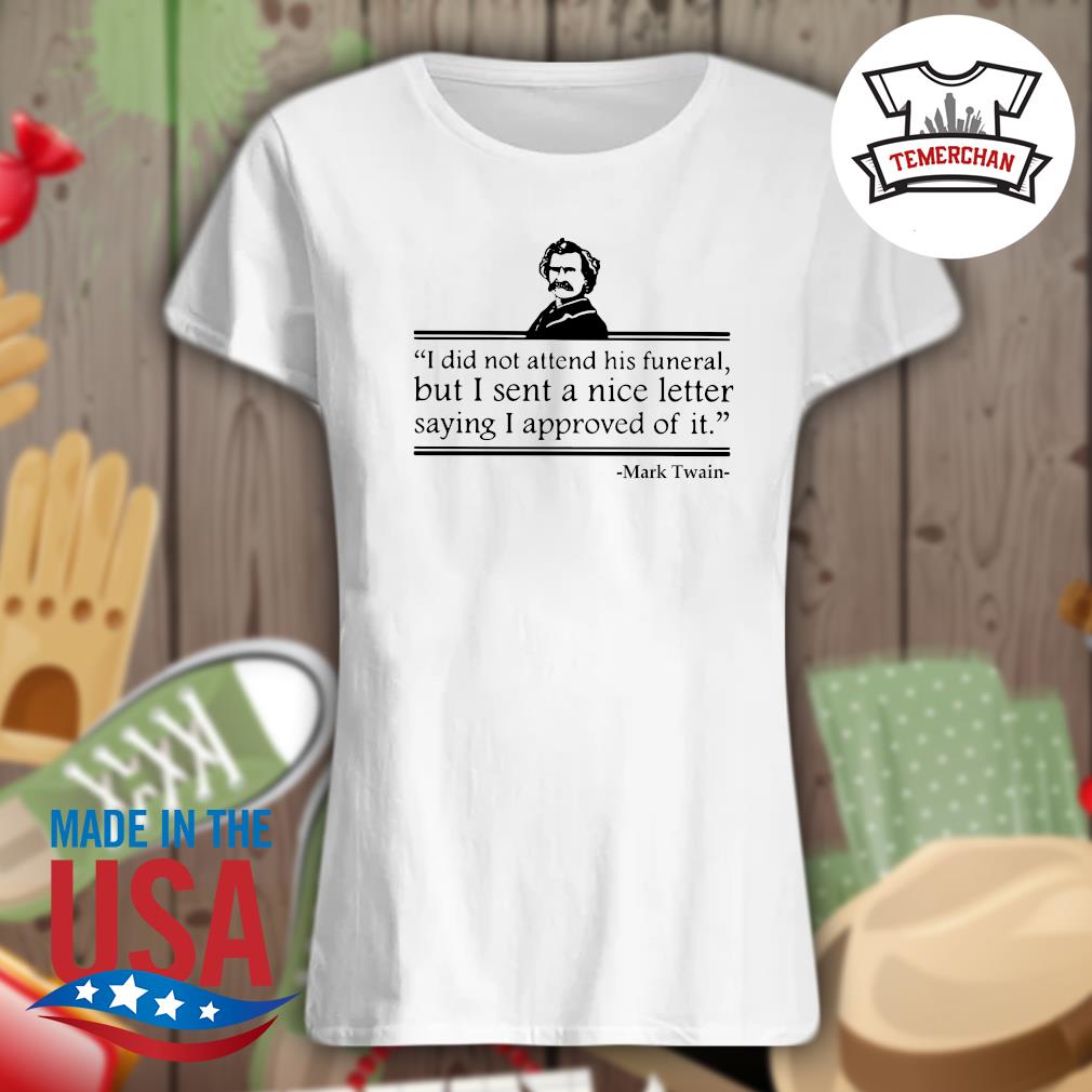 Mark Twain I did not attend his funeral but I sent a nice letter saying I approved of it s Ladies t-shirt