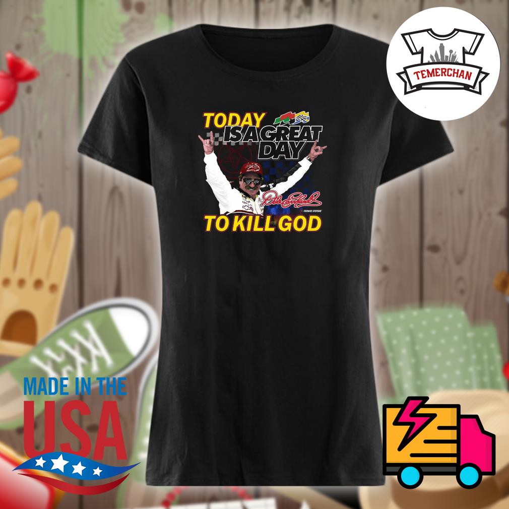 Dale Earnhardt Today Isagreat Day to kill God s Ladies t-shirt