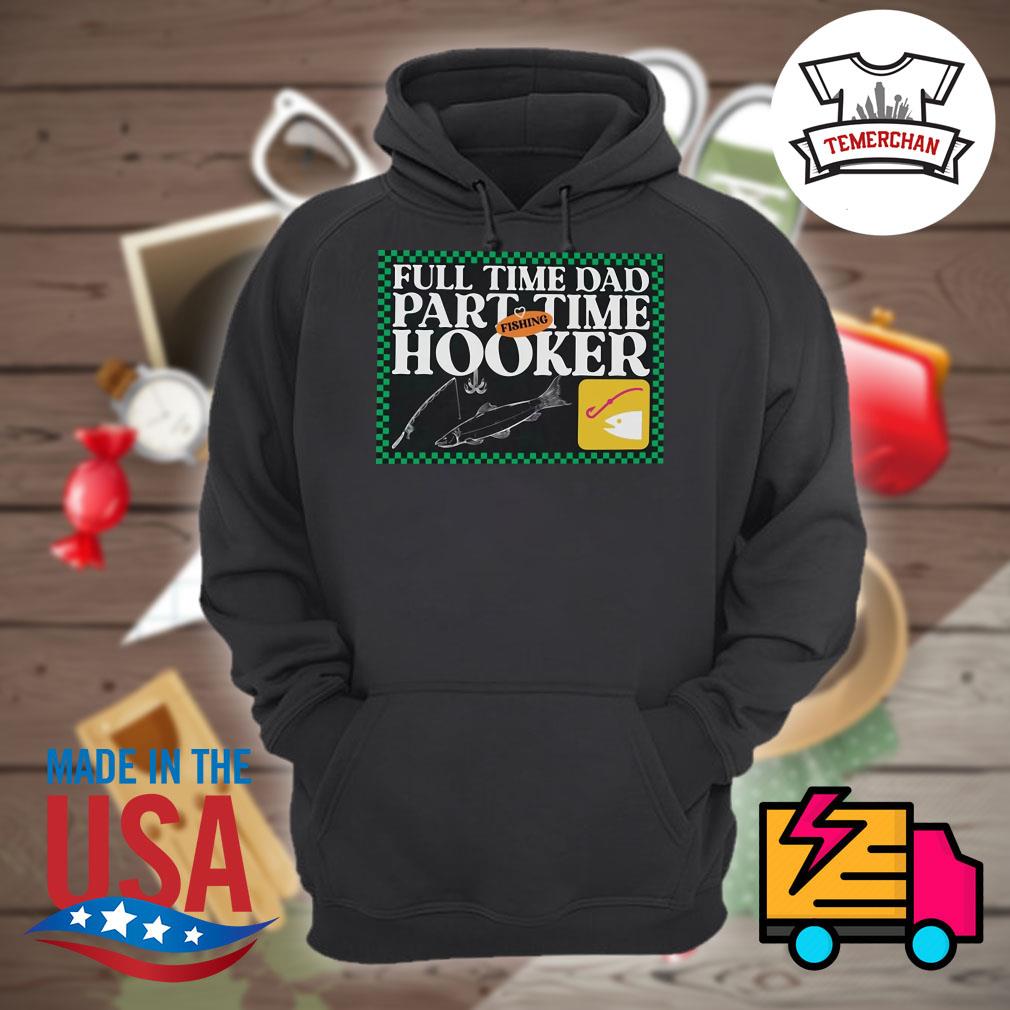 Fishing full time dad part time Hooker shirt, hoodie, tank top, sweater and  long sleeve t-shirt