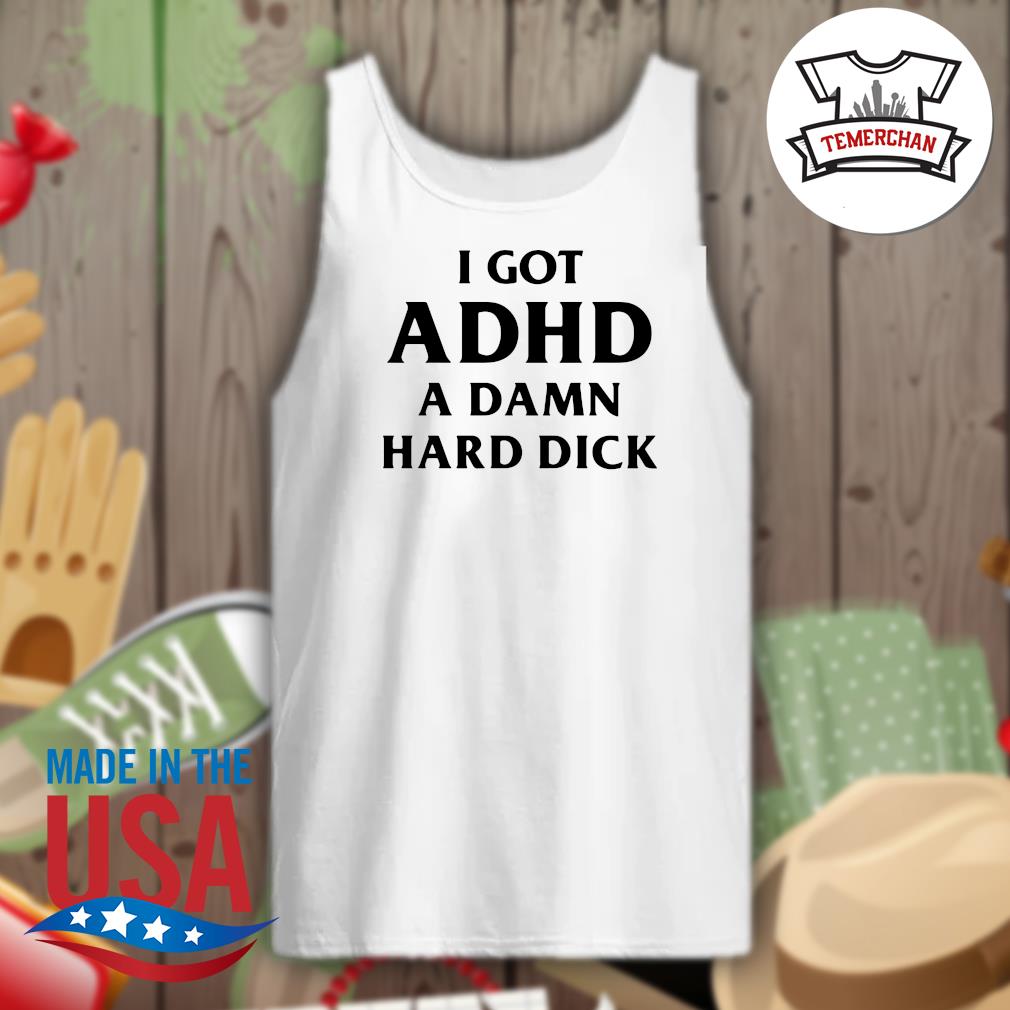 I Got Adhd A Damn Hard Dick Shirt Hoodie Tank Top Sweater And Long