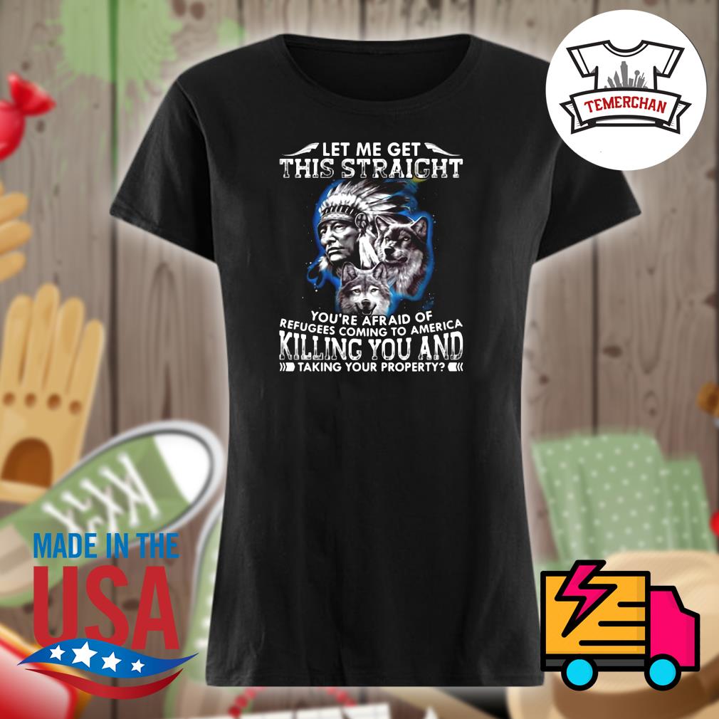 Native American Wolf let me get this straight you're afraid of refugees coming to America killing you and taking your property s Ladies t-shirt