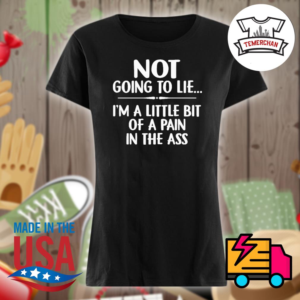 Womens Womens Not Going To Lie I'm A Little Bit A Pain In The Ass T-Shirt Womens Womens Not Going To Lie I'm A Little Bit A Pain In The Ass T-Shirt