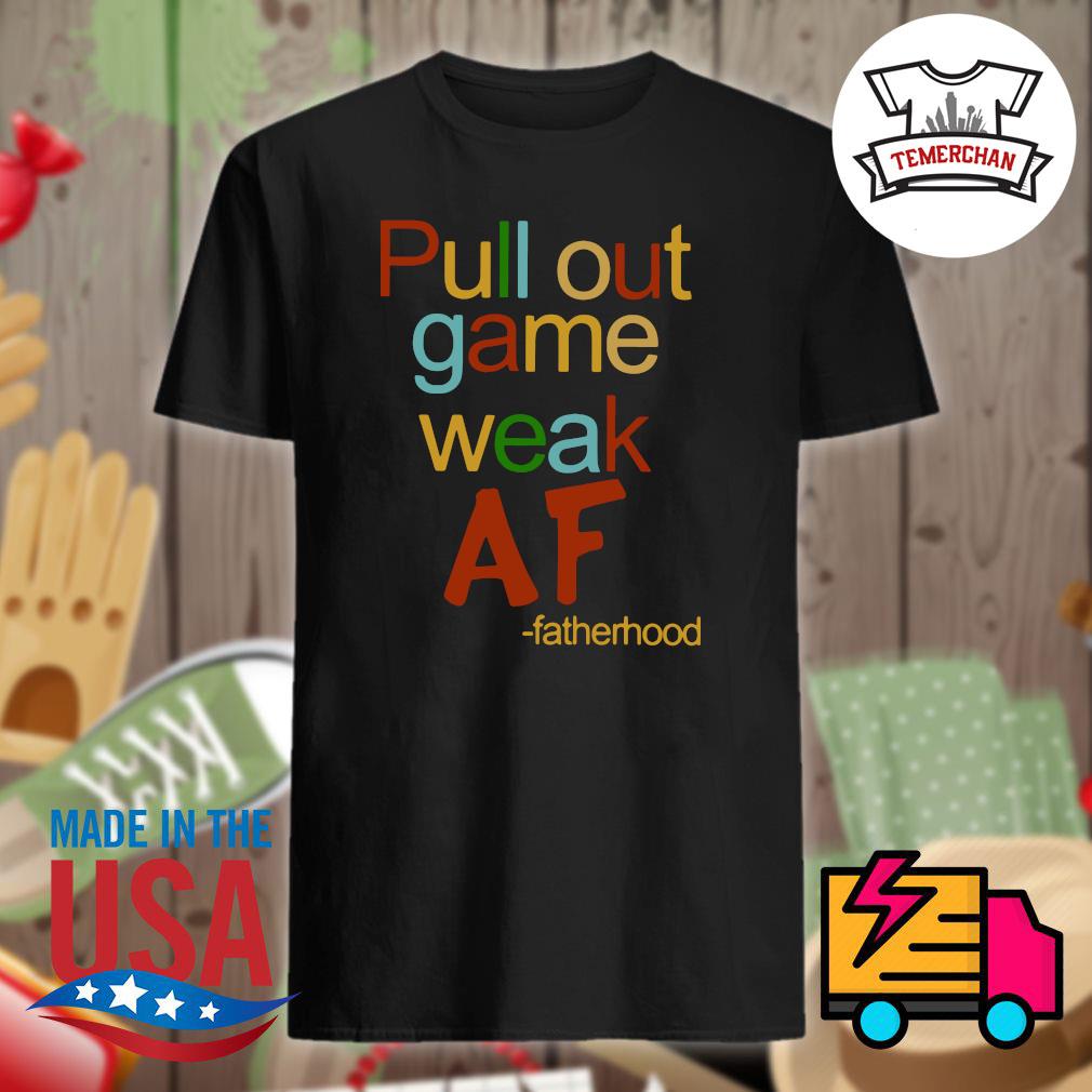 Pull out game weak AF fatherhood shirt, hoodie, tank top, sweater and long  sleeve t-shirt