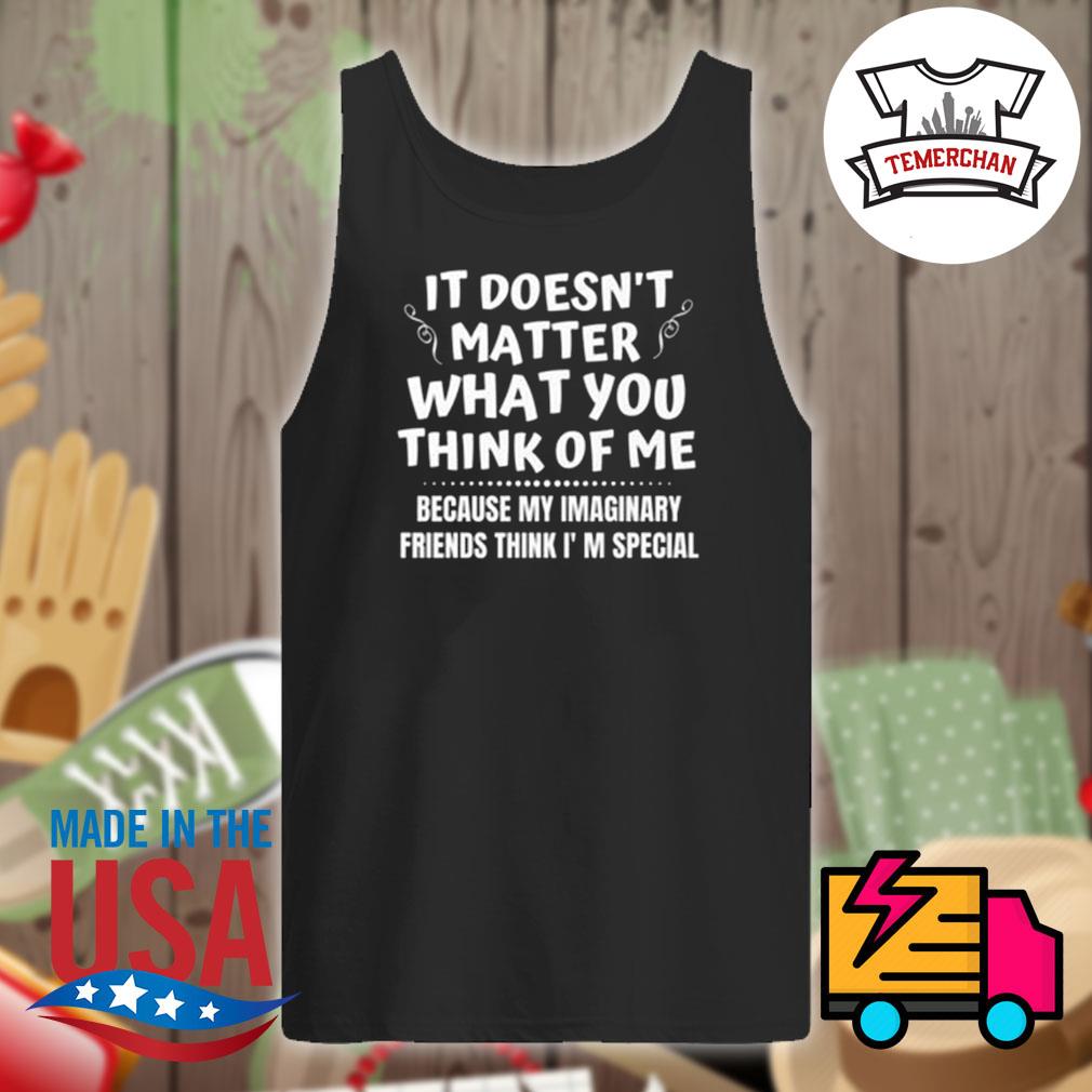 It' doesn't matter what you think of me because my imaginary friends