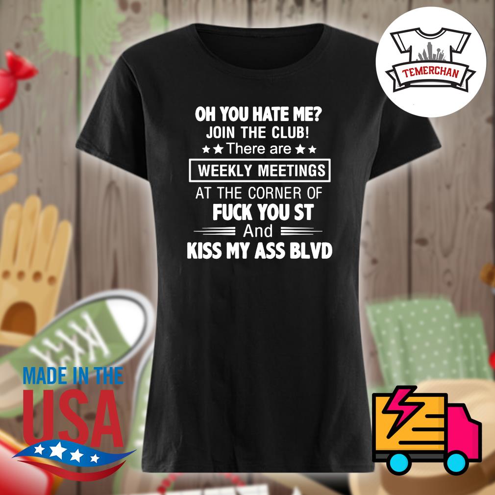 Oh you hate me join the club there are weekly meetings at the corner of  fuck you st and kiss my ass BLVD shirt, hoodie, tank top, sweater and long  sleeve t-shirt