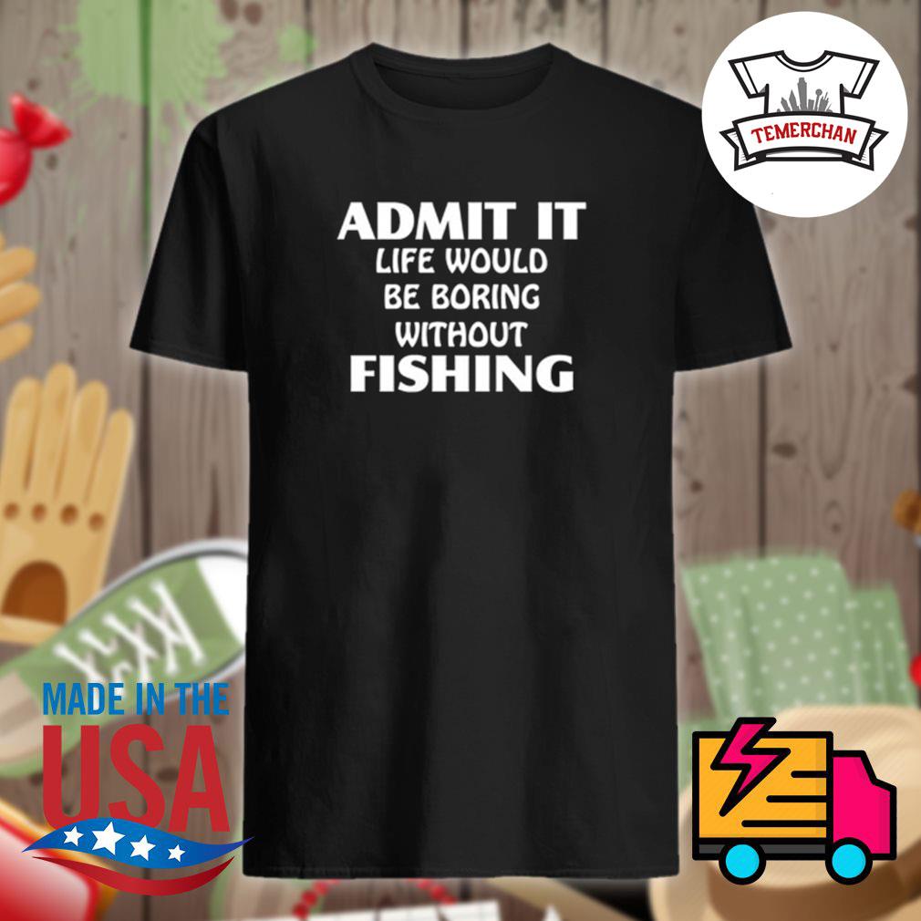 Admit it life would be boring without fishing shirt, hoodie, tank top,  sweater and long sleeve t-shirt
