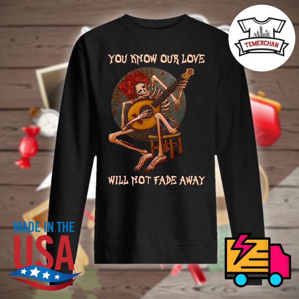 Skeleton guitar Grateful Dead you know our love will not fade away shirt,  hoodie, tank top, sweater and long sleeve t-shirt